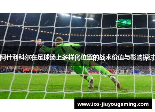 阿什利科尔在足球场上多样化位置的战术价值与影响探讨