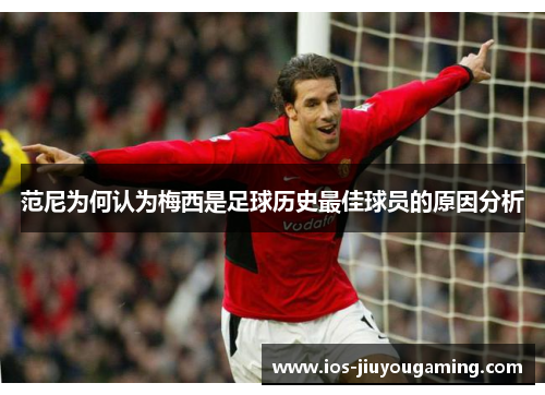 范尼为何认为梅西是足球历史最佳球员的原因分析