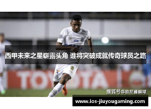 西甲未来之星崭露头角 谁将突破成就传奇球员之路